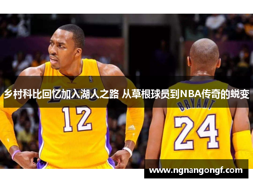 乡村科比回忆加入湖人之路 从草根球员到NBA传奇的蜕变